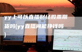 yy上可以直播财经股票期货吗(yy直播间能挣钱吗)
