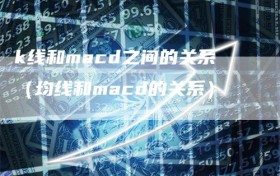 k线和macd之间的关系（均线和macd的关系）