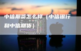 中信期货怎么样（中信银行和中信期货）