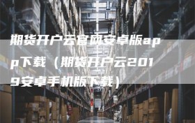 期货开户云官网安卓版app下载（期货开户云2019安卓手机版下载）
