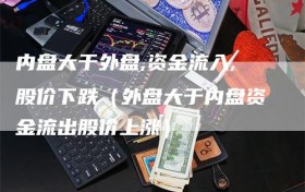 内盘大于外盘,资金流入,股价下跌（外盘大于内盘资金流出股价上涨）
