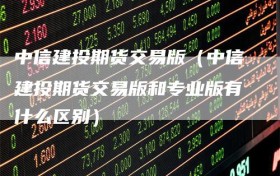 中信建投期货交易版（中信建投期货交易版和专业版有什么区别）