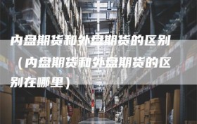 内盘期货和外盘期货的区别（内盘期货和外盘期货的区别在哪里）