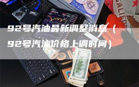 92号汽油最新调整消息（92号汽油价格上调时间）