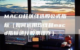 MACD柱状线选股公式指标（如何运用均线和macd指标进行股票操作）