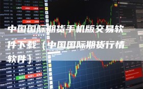 中国国际期货手机版交易软件下载（中国国际期货行情软件）