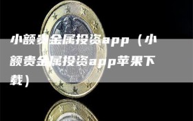 小额贵金属投资app（小额贵金属投资app苹果下载）