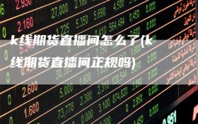 k线期货直播间怎么了(k线期货直播间正规吗)