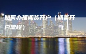 如何办理期货开户（期货开户流程）