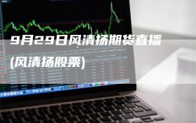 9月29日风清扬期货直播(风清扬股票)