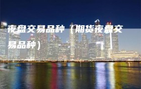 夜盘交易品种（期货夜盘交易品种）