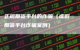 正规期货平台的诈骗（虚假期货平台诈骗案例）