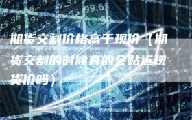 期货交割价格高于现价（期货交割的时候真的会贴近现货价吗）