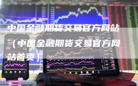 中国金融期货交易官方网站（中国金融期货交易官方网站首页）