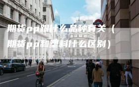 期货pp跟什么品种有关（期货pp和塑料什么区别）
