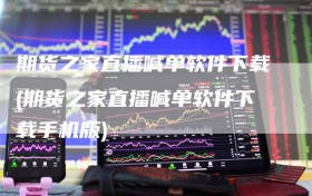 期货之家直播喊单软件下载(期货之家直播喊单软件下载手机版)