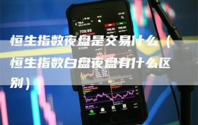 恒生指数夜盘是交易什么（恒生指数白盘夜盘有什么区别）