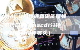 MACD月线底背离能反弹多长时间（macd1分钟底背离会反弹多久）
