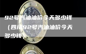 92号汽油油价今天多少钱（四川92号汽油油价今天多少钱）