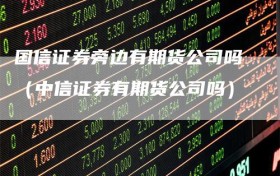 国信证券旁边有期货公司吗（中信证券有期货公司吗）