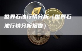 世界石油行情分析（世界石油行情分析报告）
