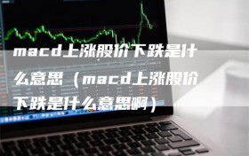macd上涨股价下跌是什么意思（macd上涨股价下跌是什么意思啊）