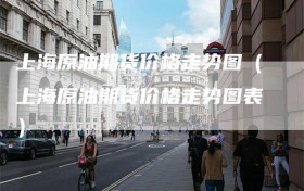 上海原油期货价格走势图（上海原油期货价格走势图表）