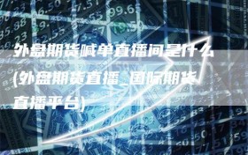 外盘期货喊单直播间是什么(外盘期货直播_国际期货直播平台)