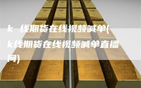 k 线期货在线视频喊单(k线期货在线视频喊单直播间)