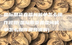 国际期货直播间喊单怎么操作视频(国际期货直播间喊单怎么操作视频讲解)