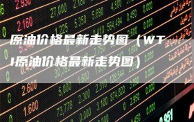 原油价格最新走势图（WTI原油价格最新走势图）