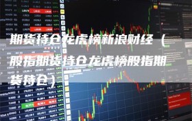 期货持仓龙虎榜新浪财经（股指期货持仓龙虎榜股指期货持仓）