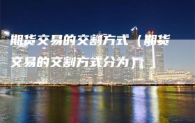 期货交易的交割方式（期货交易的交割方式分为）
