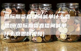 国际期货直播间喊单什么意思呀(国际期货直播间喊单什么意思呀视频)
