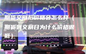 期货交割后价格会怎么样（期货到交割日为什么价格很低）