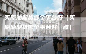 买原油期货哪个平台好（买原油期货哪个平台好一点）