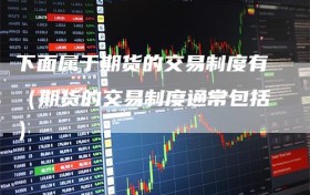 下面属于期货的交易制度有（期货的交易制度通常包括）