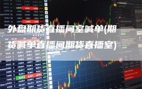 外盘期货直播间室喊单(期货喊单直播间期货直播室)