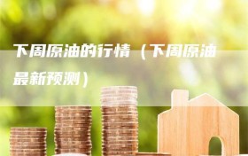 下周原油的行情（下周原油最新预测）