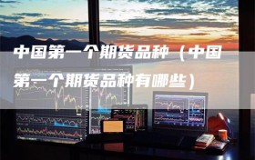中国第一个期货品种（中国第一个期货品种有哪些）