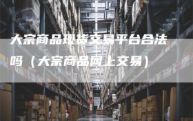 大宗商品现货交易平台合法吗（大宗商品网上交易）