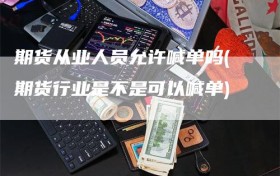 期货从业人员允许喊单吗(期货行业是不是可以喊单)