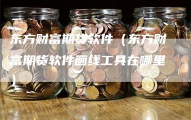 东方财富期货软件（东方财富期货软件画线工具在哪里）