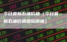 今日最新石油价格（今日最新石油价格国际原油）