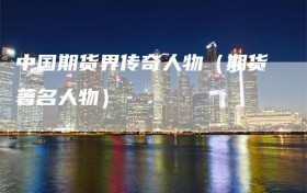 中国期货界传奇人物（期货著名人物）