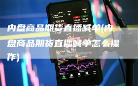 内盘商品期货直播喊单(内盘商品期货直播喊单怎么操作)