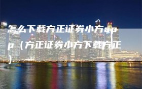 怎么下载方正证券小方app（方正证券小方下载方正）