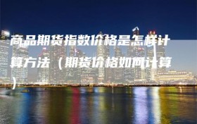 商品期货指数价格是怎样计算方法（期货价格如何计算）