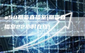 a50期货直播室(期货直播室22小时在线)
