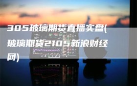 305玻璃期货直播实盘(玻璃期货2105新浪财经网)
